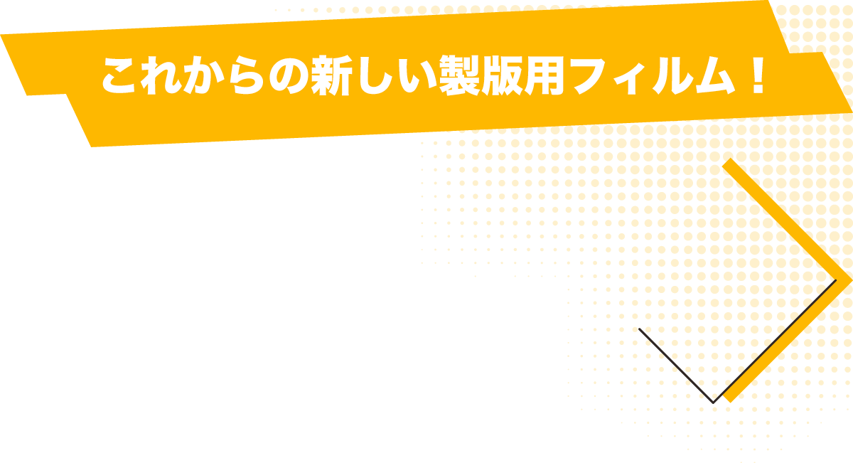 これからの新しい製版用フィルム！
