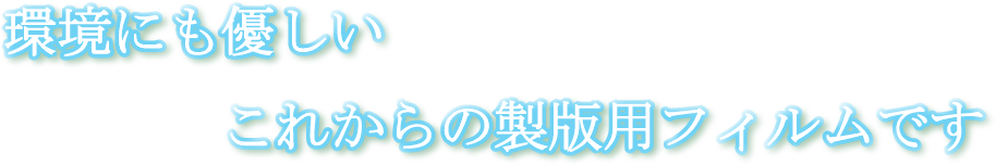 環境にも優しいこれからの製版用フィルムです
