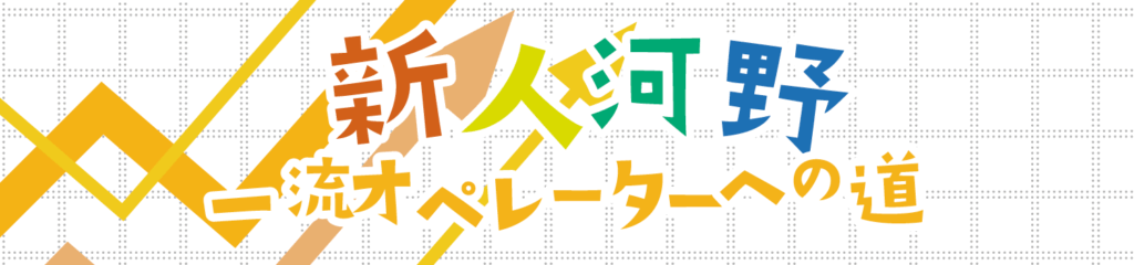 新人河野一流オペレーターへの道